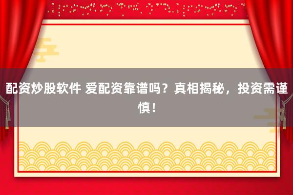 配资炒股软件 爱配资靠谱吗？真相揭秘，投资需谨慎！