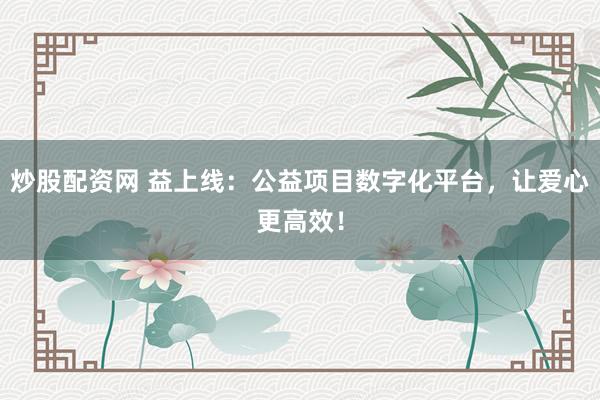 炒股配资网 益上线：公益项目数字化平台，让爱心更高效！