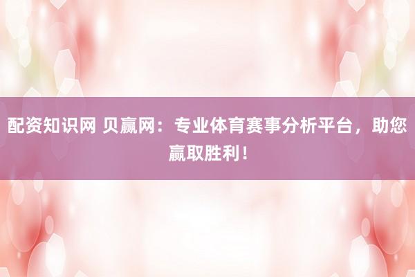 配资知识网 贝赢网：专业体育赛事分析平台，助您赢取胜利！