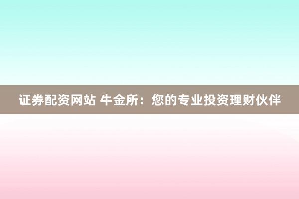 证券配资网站 牛金所：您的专业投资理财伙伴