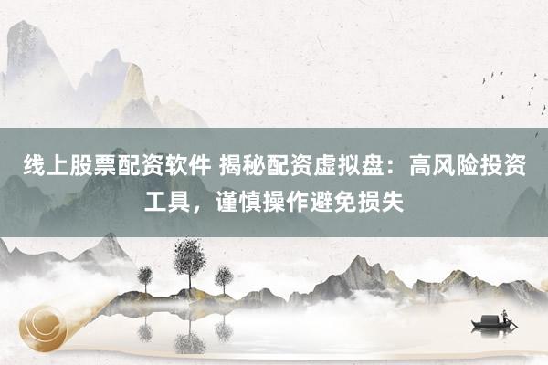 线上股票配资软件 揭秘配资虚拟盘:高风险投资工具,谨慎操作避免损失