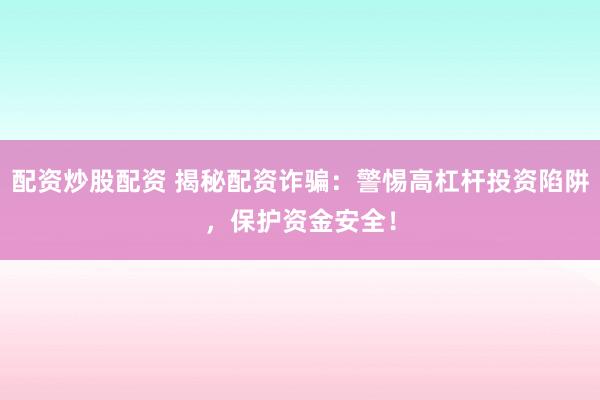 配资炒股配资 揭秘配资诈骗：警惕高杠杆投资陷阱，保护资金安全！