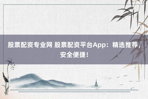股票配资专业网 股票配资平台App：精选推荐，安全便捷！