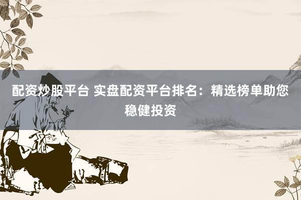 配资炒股平台 实盘配资平台排名：精选榜单助您稳健投资