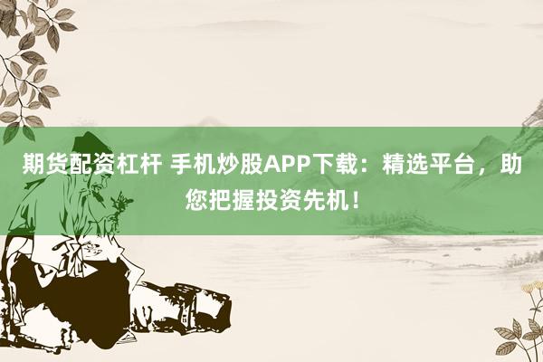 期货配资杠杆 手机炒股APP下载：精选平台，助您把握投资先机！