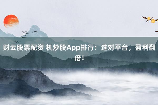 财云股票配资 机炒股App排行：选对平台，盈利翻倍！