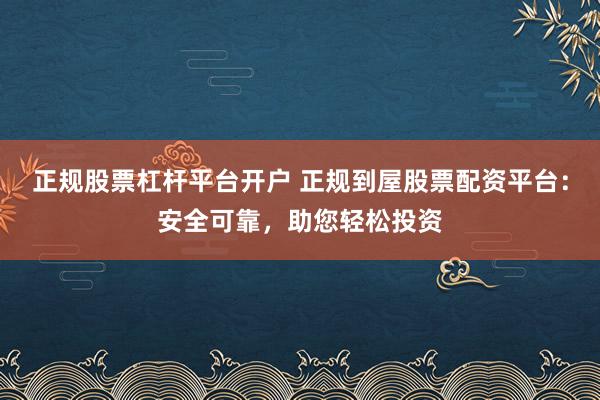 正规股票杠杆平台开户 正规到屋股票配资平台：安全可靠，助您轻松投资