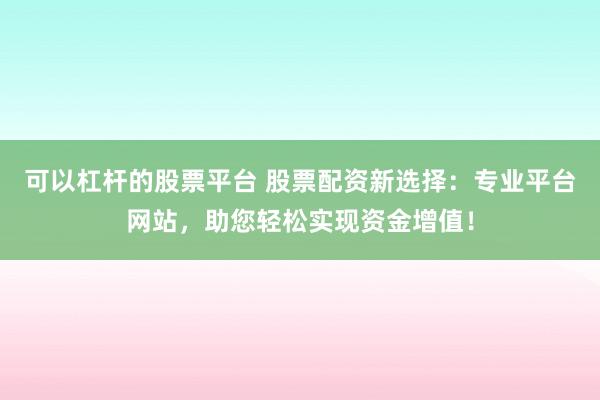 可以杠杆的股票平台 股票配资新选择：专业平台网站，助您轻松实现资金增值！