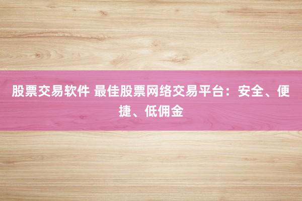股票交易软件 最佳股票网络交易平台:安全、便捷、低佣金