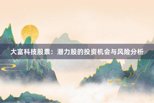 大富科技股票:潜力股的投资机会与风险分析