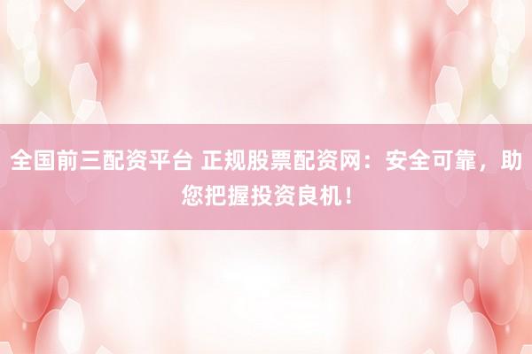 全国前三配资平台 正规股票配资网：安全可靠，助您把握投资良机！