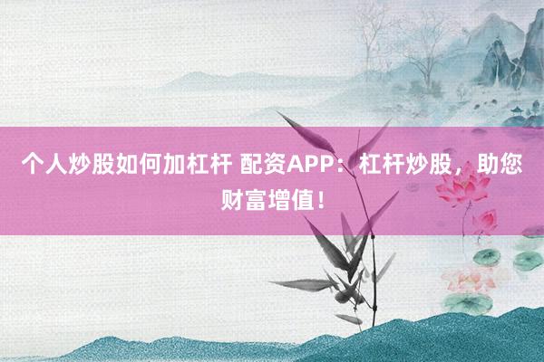 个人炒股如何加杠杆 配资APP:杠杆炒股,助您财富增值!
