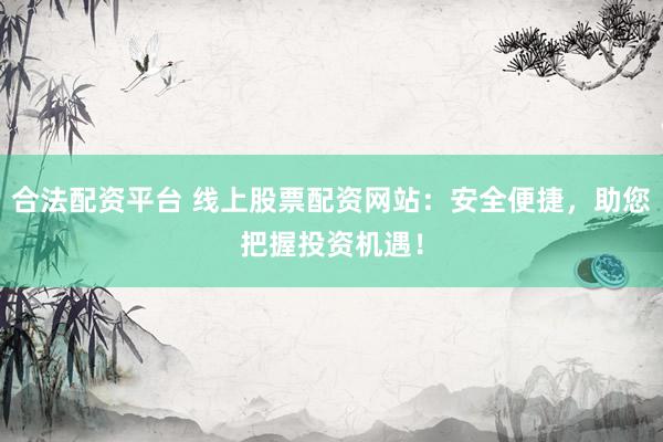 合法配资平台 线上股票配资网站：安全便捷，助您把握投资机遇！
