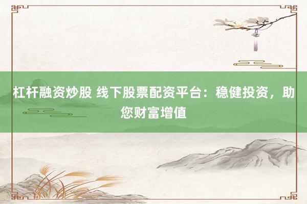 杠杆融资炒股 线下股票配资平台：稳健投资，助您财富增值
