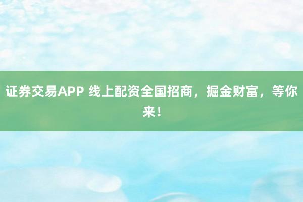 证券交易APP 线上配资全国招商，掘金财富，等你来！