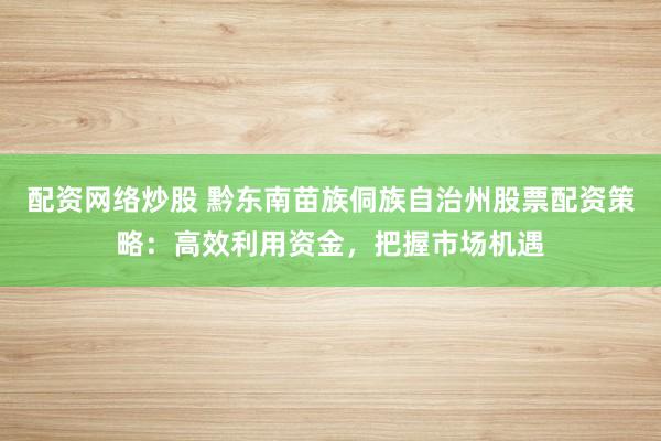 配资网络炒股 黔东南苗族侗族自治州股票配资策略:高效利用资金,把握市场机遇