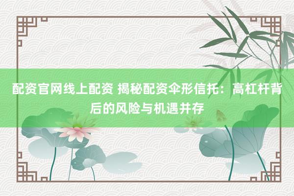 配资官网线上配资 揭秘配资伞形信托：高杠杆背后的风险与机遇并存