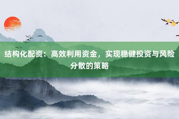 结构化配资：高效利用资金，实现稳健投资与风险分散的策略