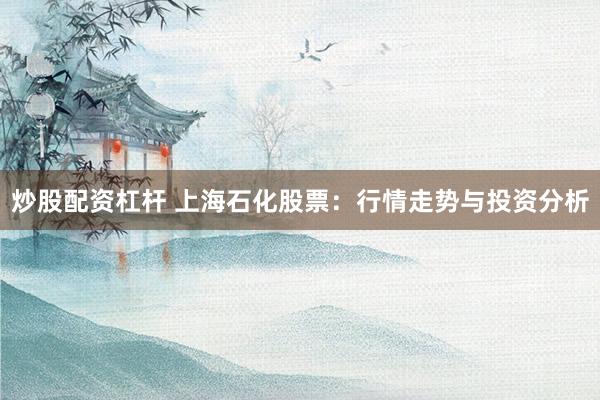 炒股配资杠杆 上海石化股票：行情走势与投资分析