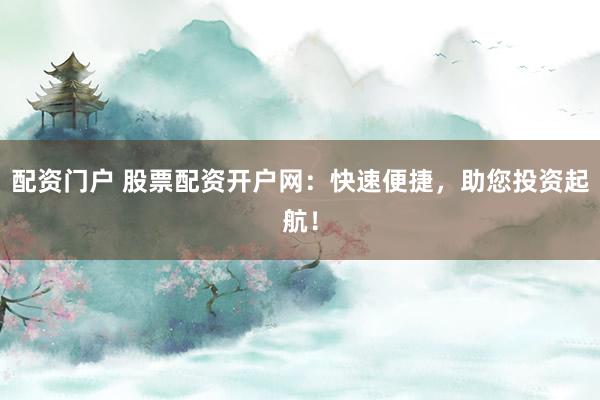 配资门户 股票配资开户网：快速便捷，助您投资起航！