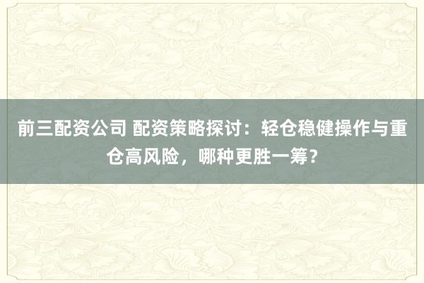 前三配资公司 配资策略探讨：轻仓稳健操作与重仓高风险，哪种更胜一筹？