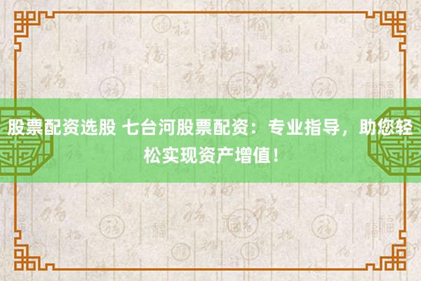 股票配资选股 七台河股票配资：专业指导，助您轻松实现资产增值！