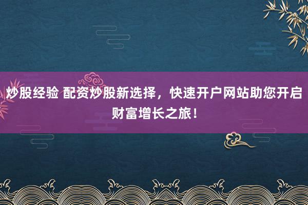 炒股经验 配资炒股新选择，快速开户网站助您开启财富增长之旅！