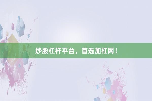 炒股杠杆平台,首选加杠网!