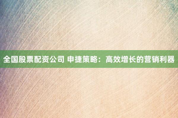 全国股票配资公司 申捷策略:高效增长的营销利器