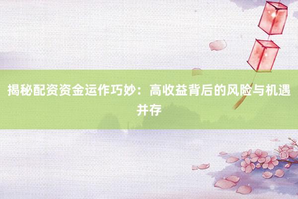 揭秘配资资金运作巧妙:高收益背后的风险与机遇并存