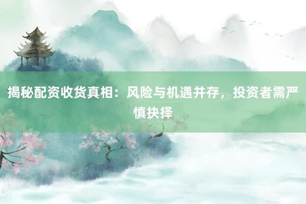 揭秘配资收货真相：风险与机遇并存，投资者需严慎抉择