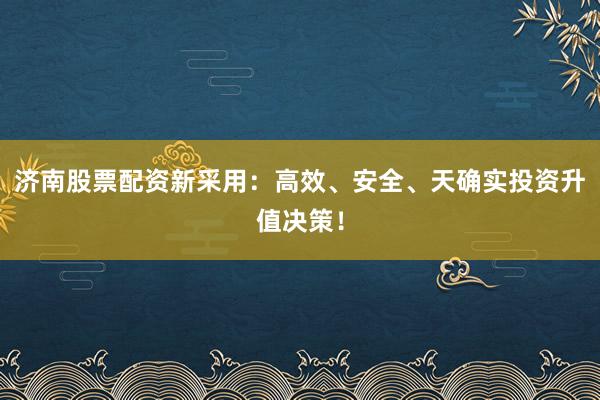 济南股票配资新采用:高效、安全、天确实投资升值决策!
