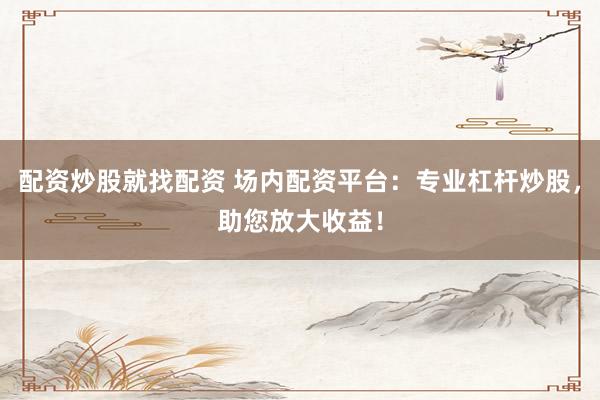 配资炒股就找配资 场内配资平台:专业杠杆炒股,助您放大收益!