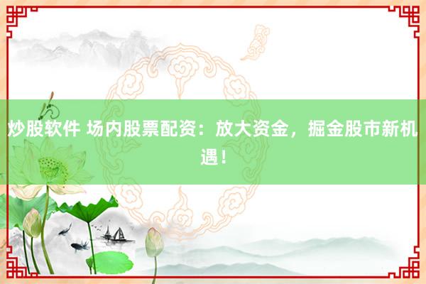 炒股软件 场内股票配资：放大资金，掘金股市新机遇！