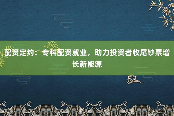 配资定约：专科配资就业，助力投资者收尾钞票增长新能源