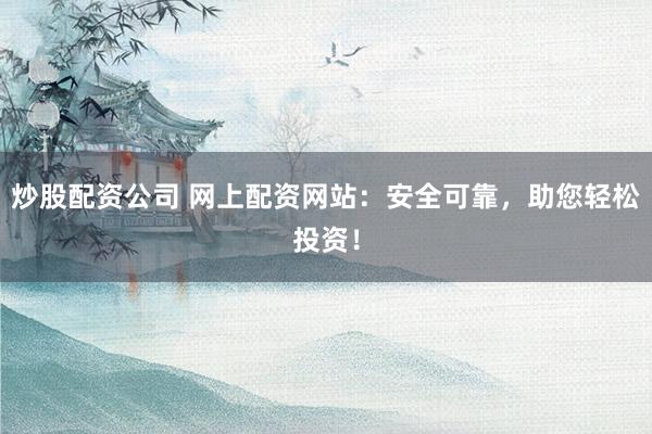 炒股配资公司 网上配资网站：安全可靠，助您轻松投资！