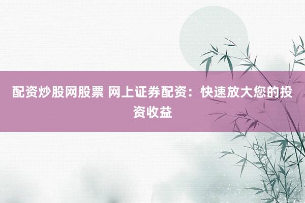 配资炒股网股票 网上证券配资：快速放大您的投资收益