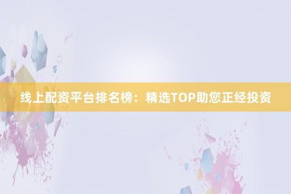 线上配资平台排名榜：精选TOP助您正经投资