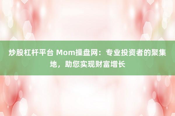 炒股杠杆平台 Mom操盘网：专业投资者的聚集地，助您实现财富增长