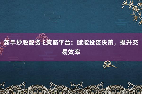新手炒股配资 E策略平台：赋能投资决策，提升交易效率