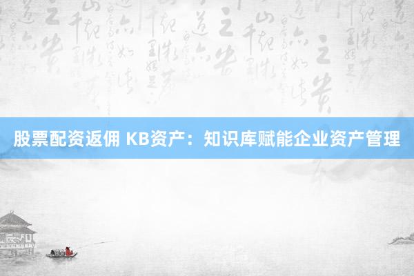 股票配资返佣 KB资产：知识库赋能企业资产管理
