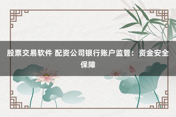 股票交易软件 配资公司银行账户监管：资金安全保障