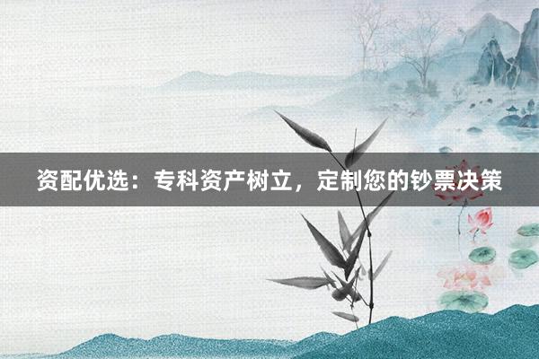 资配优选：专科资产树立，定制您的钞票决策