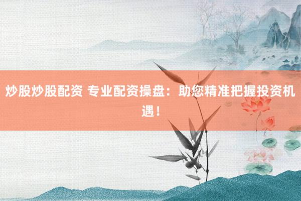 炒股炒股配资 专业配资操盘：助您精准把握投资机遇！