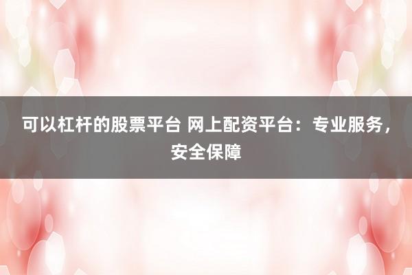可以杠杆的股票平台 网上配资平台:专业服务,安全保障