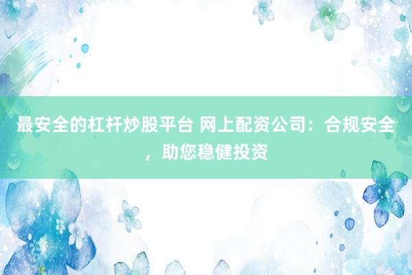 最安全的杠杆炒股平台 网上配资公司:合规安全,助您稳健投资