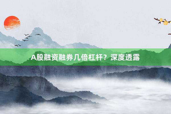 A股融资融券几倍杠杆？深度透露