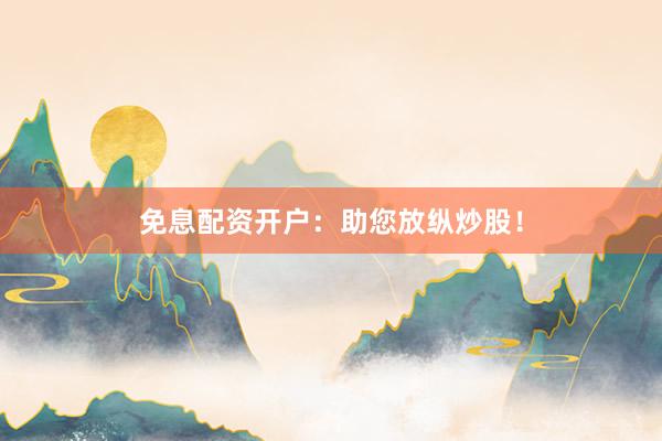 免息配资开户：助您放纵炒股！