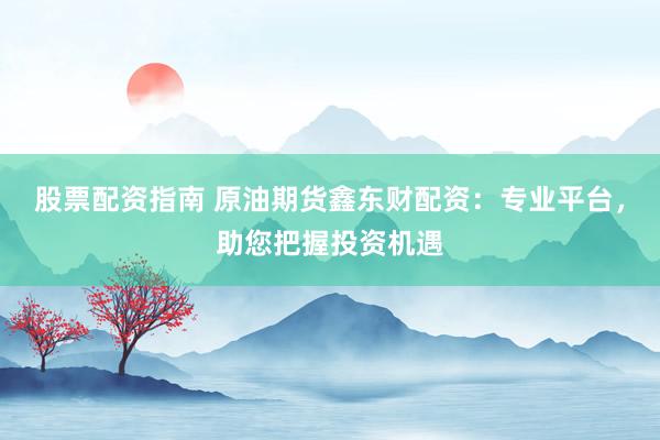 股票配资指南 原油期货鑫东财配资：专业平台，助您把握投资机遇