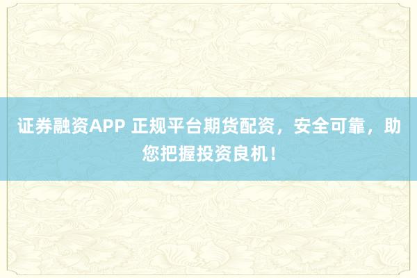 证券融资APP 正规平台期货配资，安全可靠，助您把握投资良机！